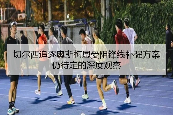 切尔西追逐奥斯梅恩受阻锋线补强方案仍待定的深度观察